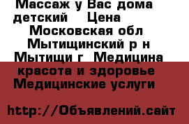 Массаж у Вас дома! ( детский) › Цена ­ 1 000 - Московская обл., Мытищинский р-н, Мытищи г. Медицина, красота и здоровье » Медицинские услуги   